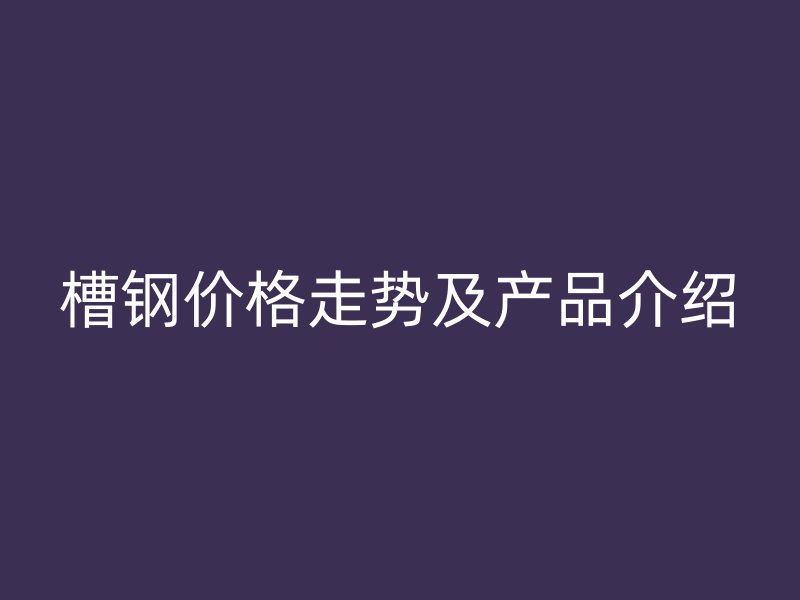 槽鋼價(jià)格走勢(shì)及產(chǎn)品介紹