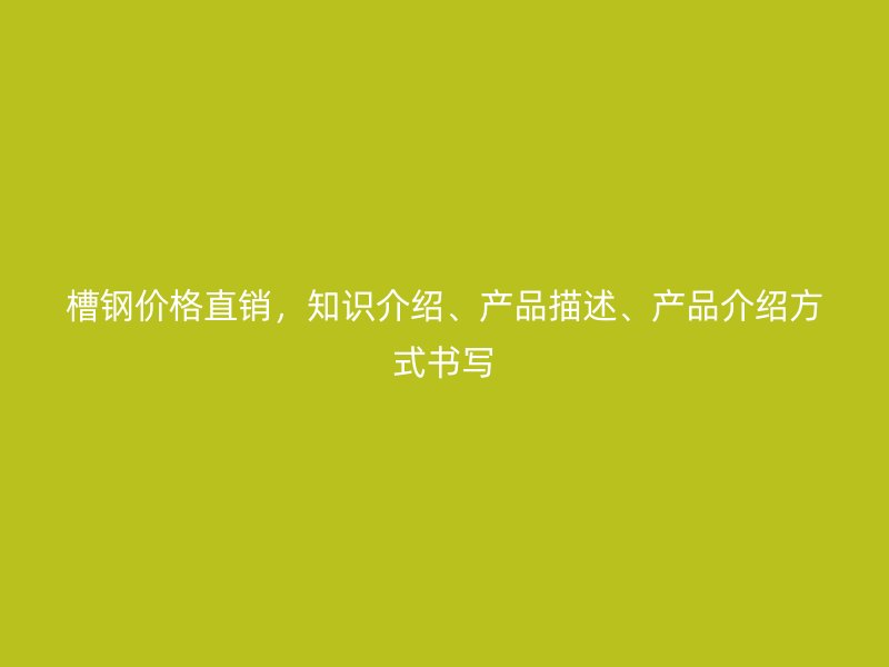 槽鋼價(jià)格直銷，知識(shí)介紹、產(chǎn)品描述、產(chǎn)品介紹方式書寫
