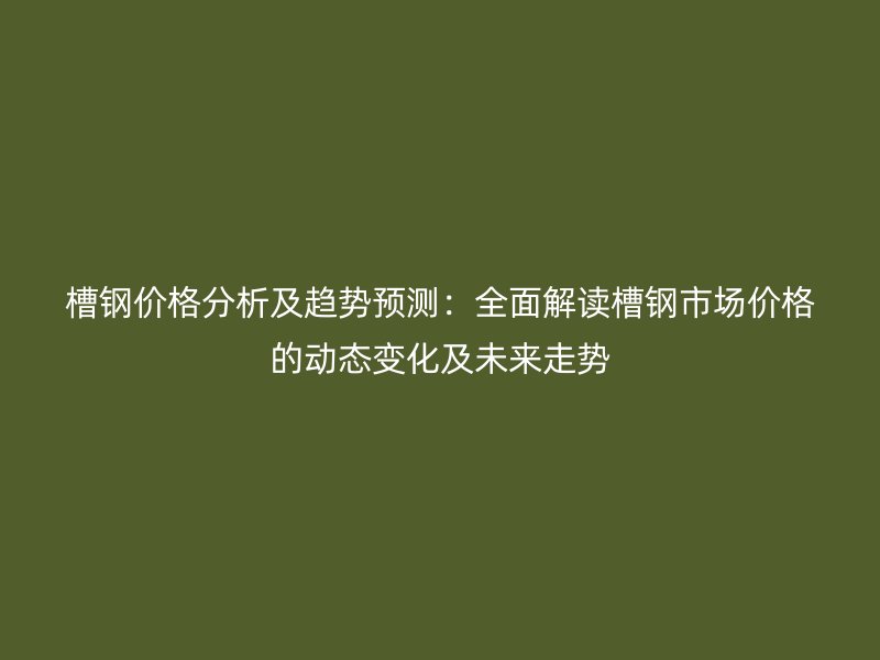 槽鋼價格分析及趨勢預測：全面解讀槽鋼市場價格的動態(tài)變化及未來走勢