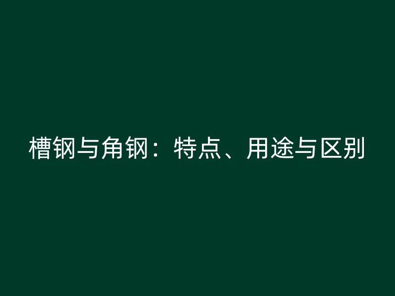槽鋼與角鋼：特點(diǎn)、用途與區(qū)別