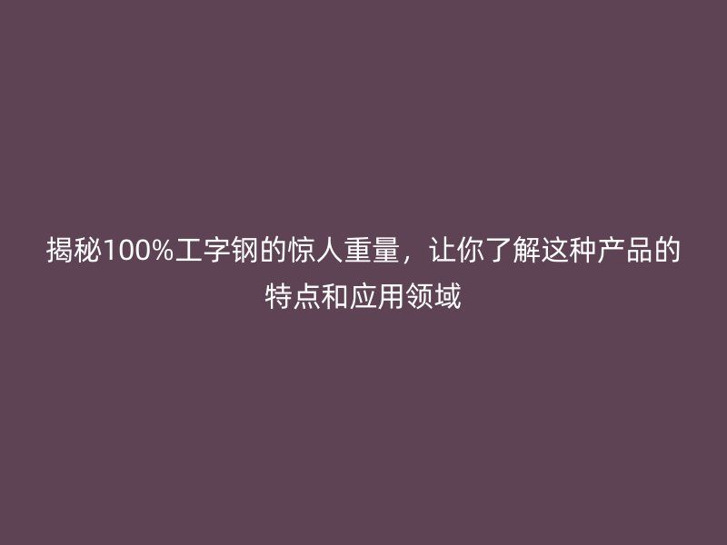 揭秘100%工字鋼的驚人重量，讓你了解這種產(chǎn)品的特點(diǎn)和應(yīng)用領(lǐng)域