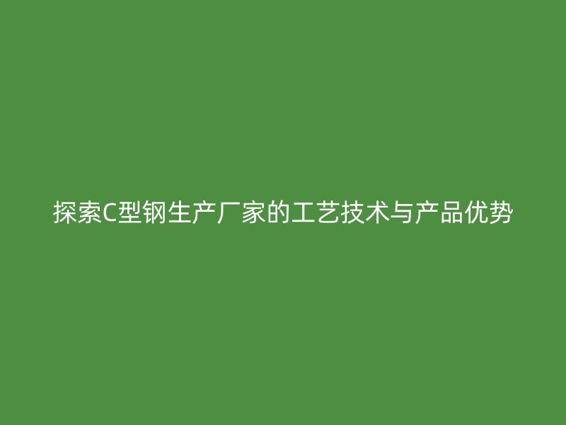 探索C型鋼生產(chǎn)廠家的工藝技術(shù)與產(chǎn)品優(yōu)勢(shì)