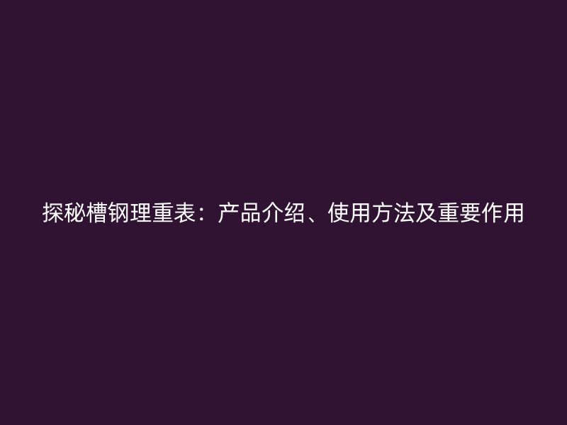 探秘槽鋼理重表：產(chǎn)品介紹、使用方法及重要作用