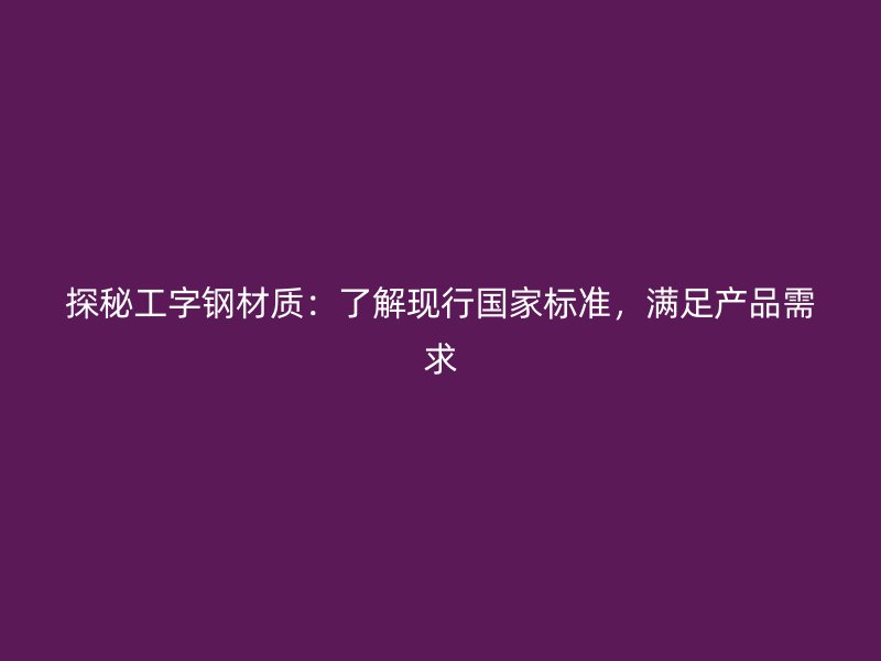 探秘工字鋼材質(zhì)：了解現(xiàn)行國(guó)家標(biāo)準(zhǔn)，滿足產(chǎn)品需求