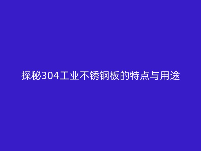 探秘304工業(yè)不銹鋼板的特點(diǎn)與用途