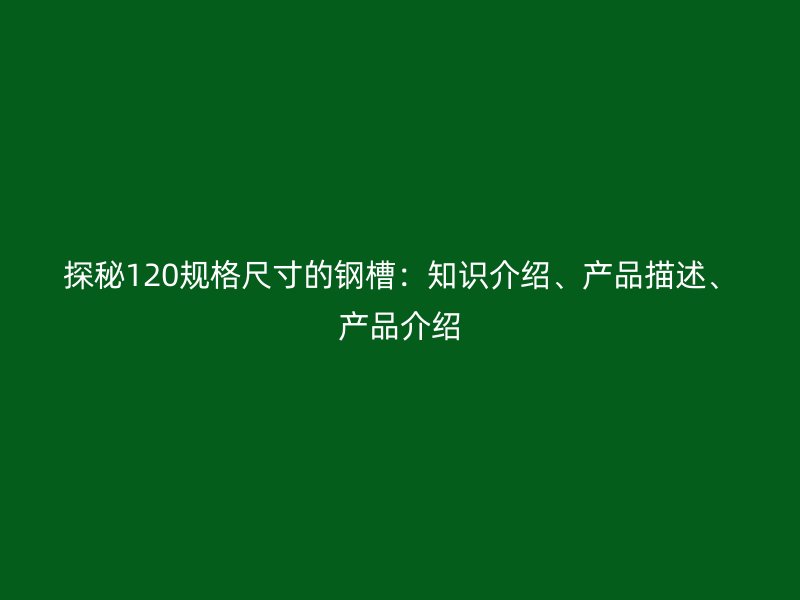 探秘120規(guī)格尺寸的鋼槽：知識介紹、產(chǎn)品描述、產(chǎn)品介紹