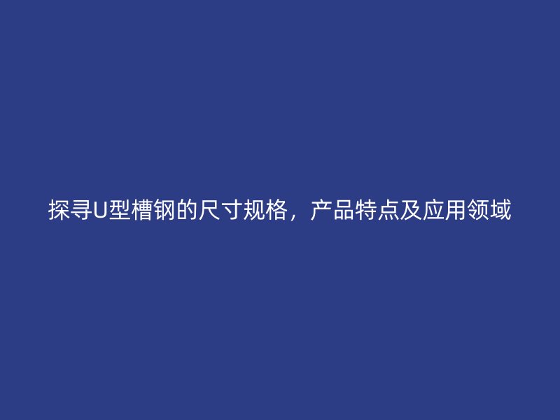 探尋U型槽鋼的尺寸規(guī)格，產(chǎn)品特點及應(yīng)用領(lǐng)域