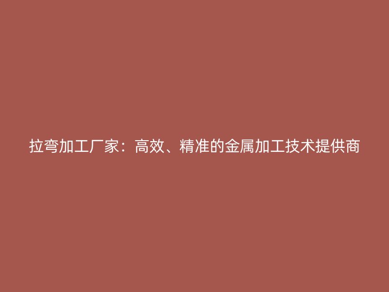 拉彎加工廠家：高效、精準(zhǔn)的金屬加工技術(shù)提供商