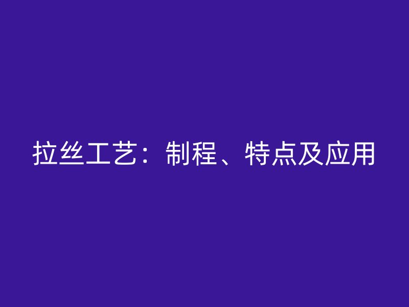 拉絲工藝：制程、特點(diǎn)及應(yīng)用