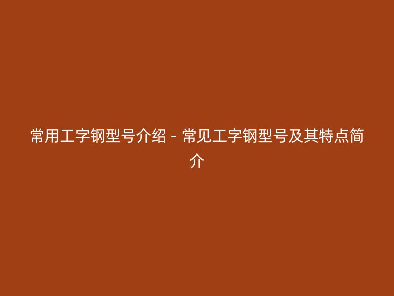 常用工字鋼型號(hào)介紹 - 常見工字鋼型號(hào)及其特點(diǎn)簡(jiǎn)介
