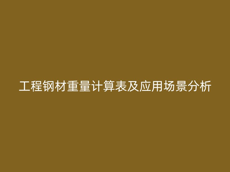 工程鋼材重量計算表及應(yīng)用場景分析