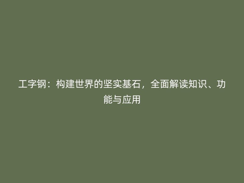工字鋼：構(gòu)建世界的堅(jiān)實(shí)基石，全面解讀知識(shí)、功能與應(yīng)用