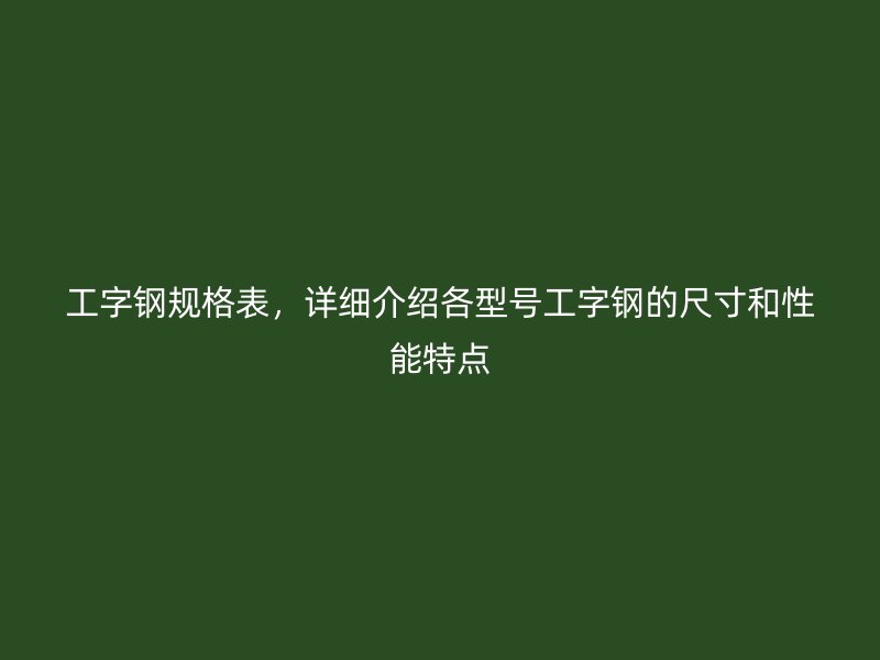 工字鋼規(guī)格表，詳細(xì)介紹各型號(hào)工字鋼的尺寸和性能特點(diǎn)