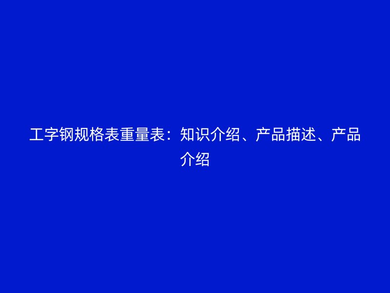 工字鋼規(guī)格表重量表：知識介紹、產(chǎn)品描述、產(chǎn)品介紹