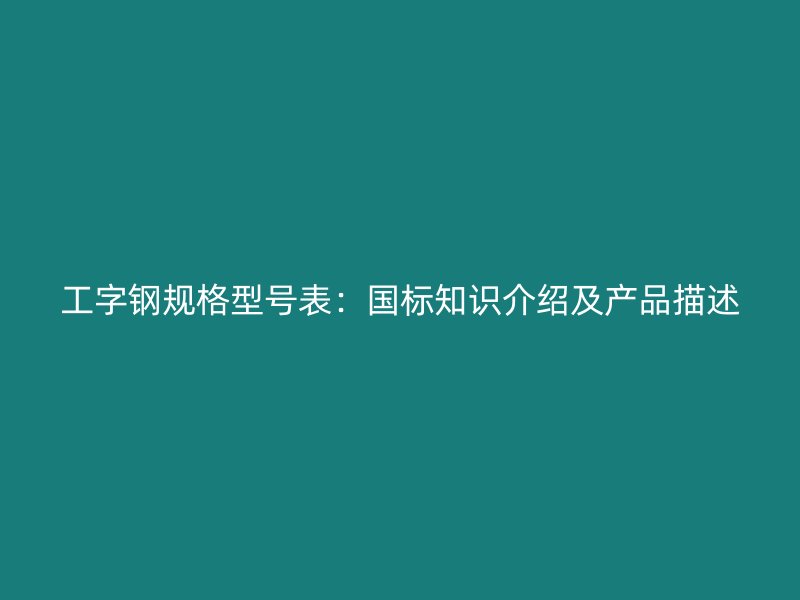 工字鋼規(guī)格型號表：國標知識介紹及產品描述