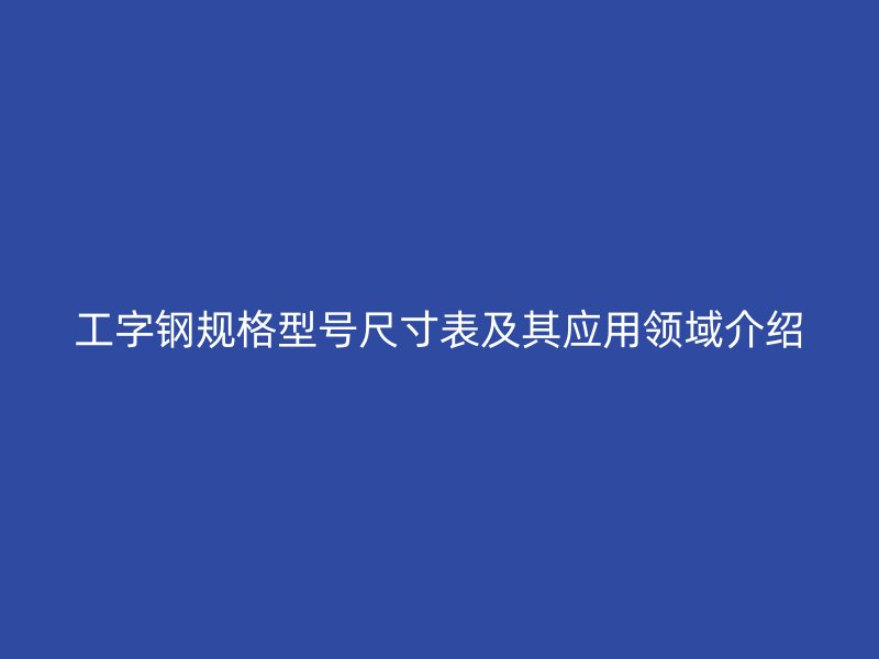 工字鋼規(guī)格型號尺寸表及其應(yīng)用領(lǐng)域介紹