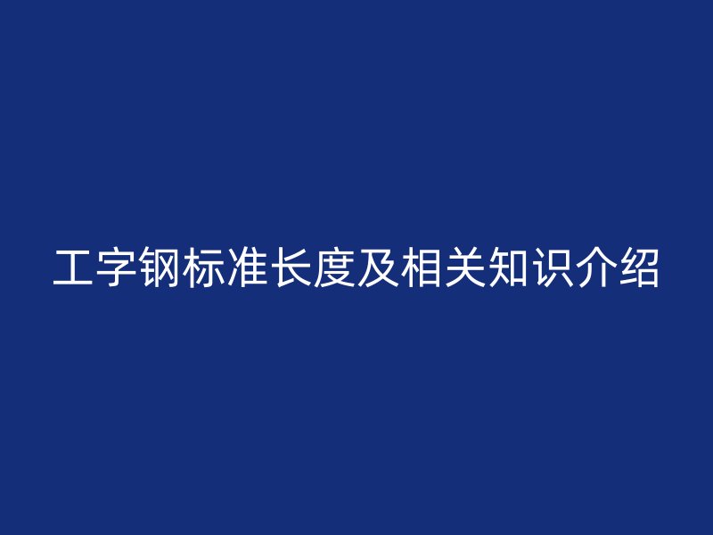 工字鋼標準長度及相關(guān)知識介紹