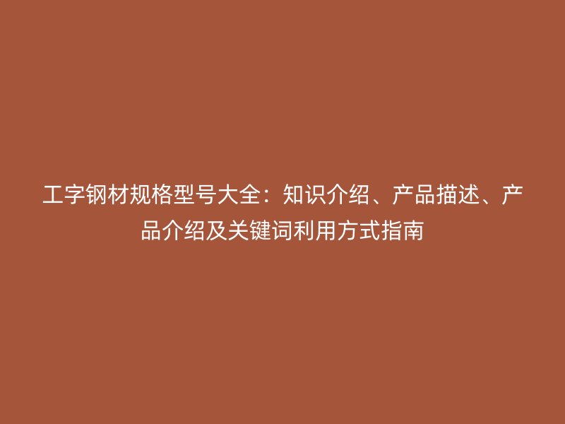 工字鋼材規(guī)格型號(hào)大全：知識(shí)介紹、產(chǎn)品描述、產(chǎn)品介紹及關(guān)鍵詞利用方式指南