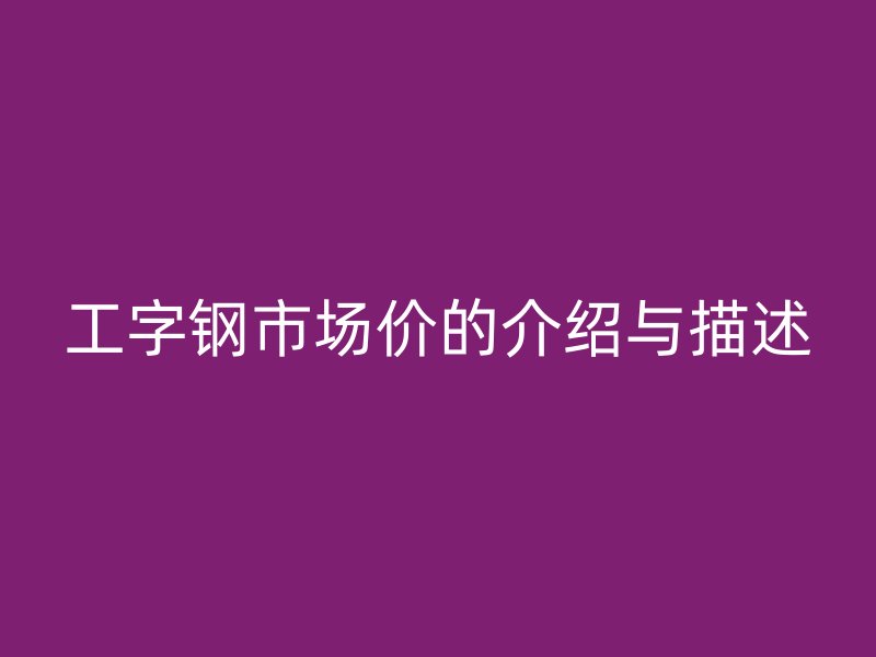 工字鋼市場(chǎng)價(jià)的介紹與描述