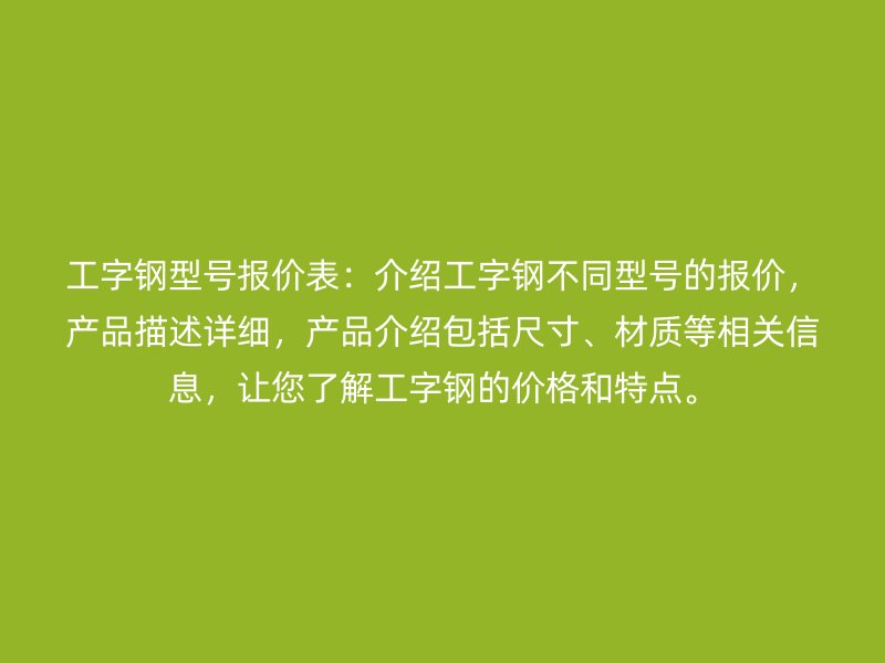 工字鋼型號(hào)報(bào)價(jià)表：介紹工字鋼不同型號(hào)的報(bào)價(jià)，產(chǎn)品描述詳細(xì)，產(chǎn)品介紹包括尺寸、材質(zhì)等相關(guān)信息，讓您了解工字鋼的價(jià)格和特點(diǎn)。