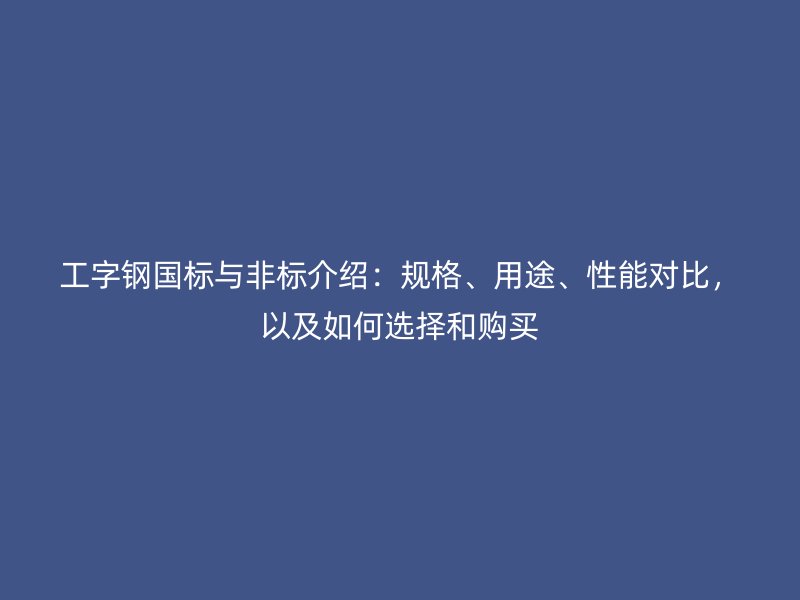 工字鋼國(guó)標(biāo)與非標(biāo)介紹：規(guī)格、用途、性能對(duì)比，以及如何選擇和購(gòu)買