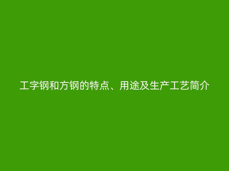 工字鋼和方鋼的特點(diǎn)、用途及生產(chǎn)工藝簡(jiǎn)介