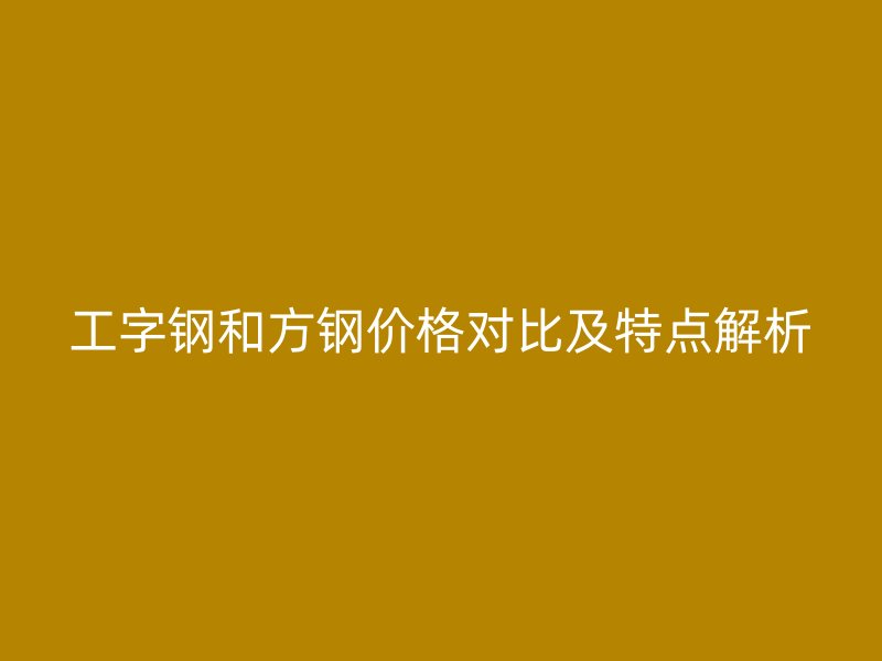 工字鋼和方鋼價(jià)格對比及特點(diǎn)解析