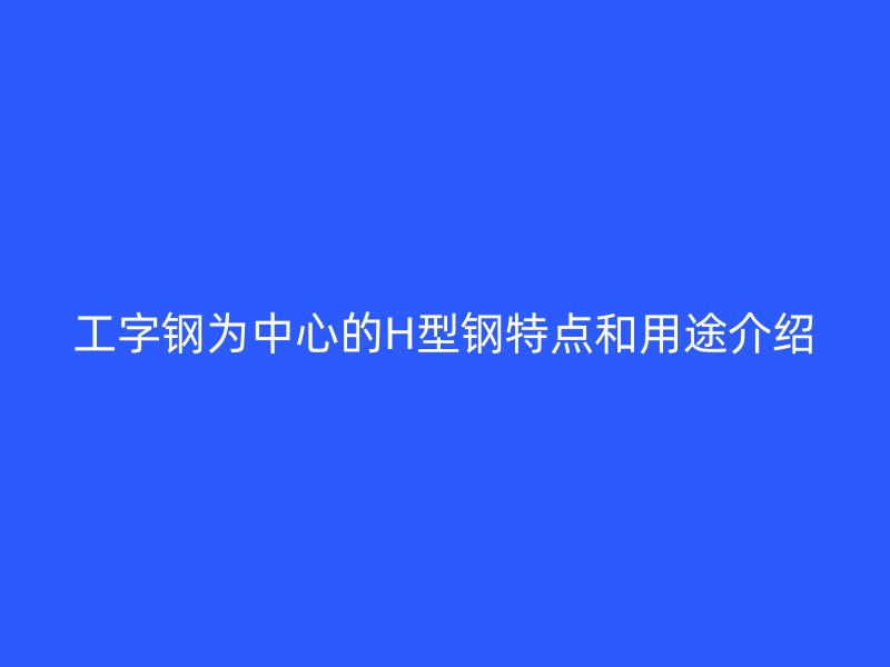 工字鋼為中心的H型鋼特點(diǎn)和用途介紹