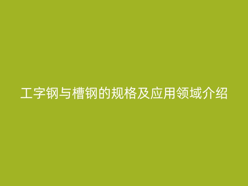 工字鋼與槽鋼的規(guī)格及應(yīng)用領(lǐng)域介紹