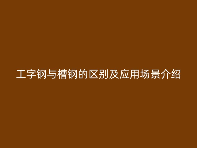 工字鋼與槽鋼的區(qū)別及應(yīng)用場景介紹