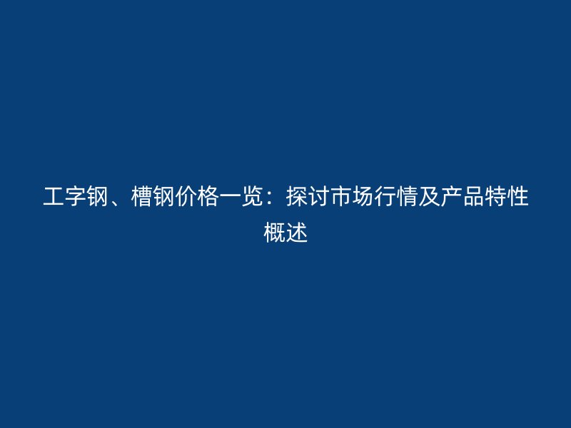 工字鋼、槽鋼價(jià)格一覽：探討市場(chǎng)行情及產(chǎn)品特性概述
