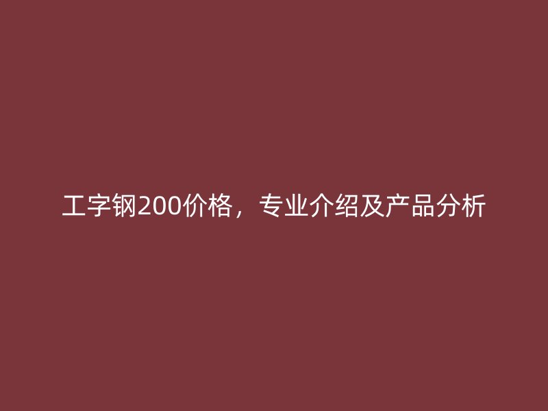 工字鋼200價格，專業(yè)介紹及產(chǎn)品分析