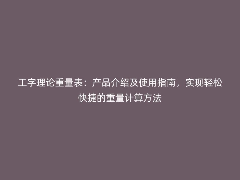 工字理論重量表：產品介紹及使用指南，實現(xiàn)輕松快捷的重量計算方法