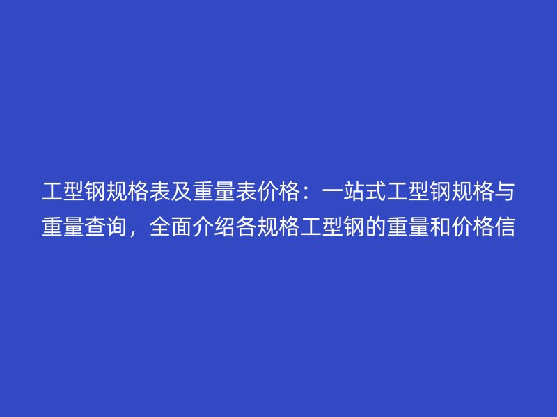 工型鋼規(guī)格表及重量表價格：一站式工型鋼規(guī)格與重量查詢，全面介紹各規(guī)格工型鋼的重量和價格信息