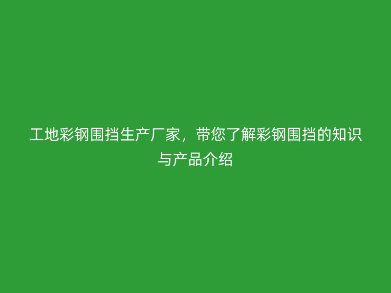 工地彩鋼圍擋生產(chǎn)廠家，帶您了解彩鋼圍擋的知識(shí)與產(chǎn)品介紹