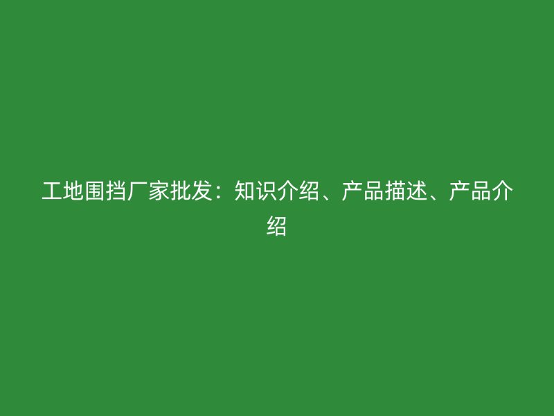 工地圍擋廠(chǎng)家批發(fā)：知識(shí)介紹、產(chǎn)品描述、產(chǎn)品介紹