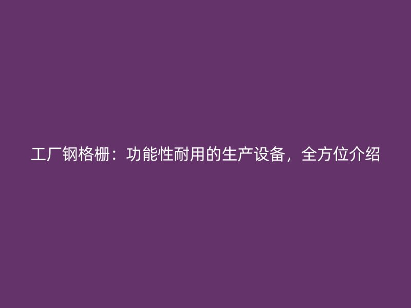 工廠鋼格柵：功能性耐用的生產(chǎn)設(shè)備，全方位介紹