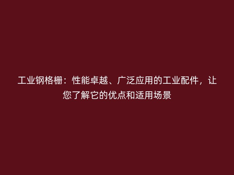 工業(yè)鋼格柵：性能卓越、廣泛應(yīng)用的工業(yè)配件，讓您了解它的優(yōu)點(diǎn)和適用場(chǎng)景