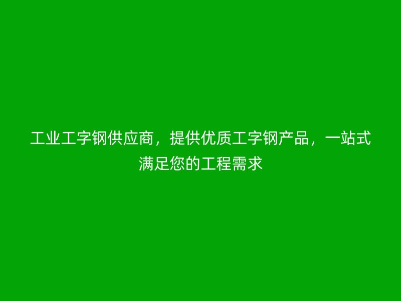 工業(yè)工字鋼供應(yīng)商，提供優(yōu)質(zhì)工字鋼產(chǎn)品，一站式滿足您的工程需求