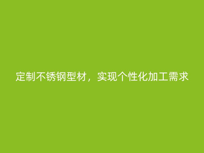 定制不銹鋼型材，實現(xiàn)個性化加工需求