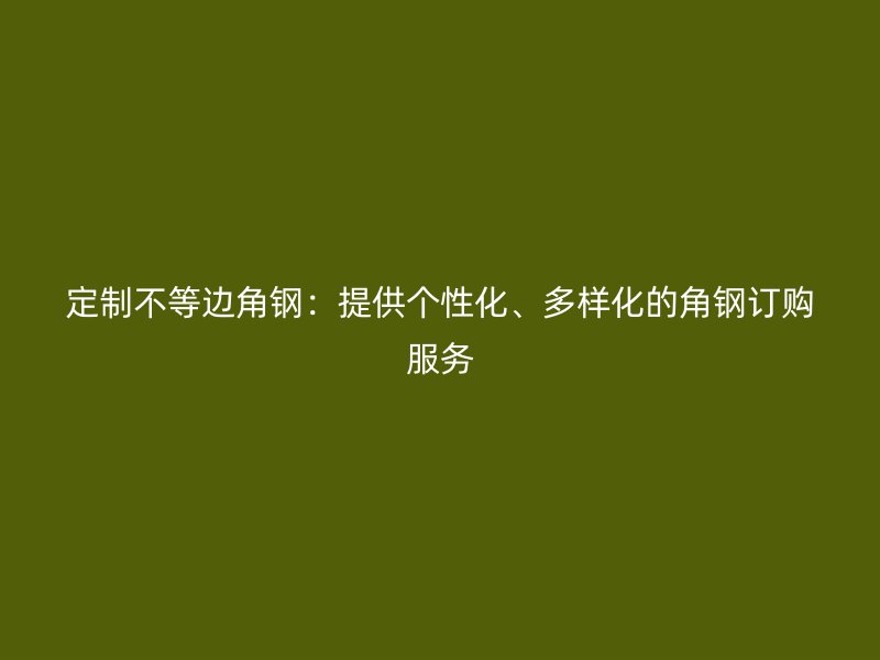 定制不等邊角鋼：提供個(gè)性化、多樣化的角鋼訂購服務(wù)
