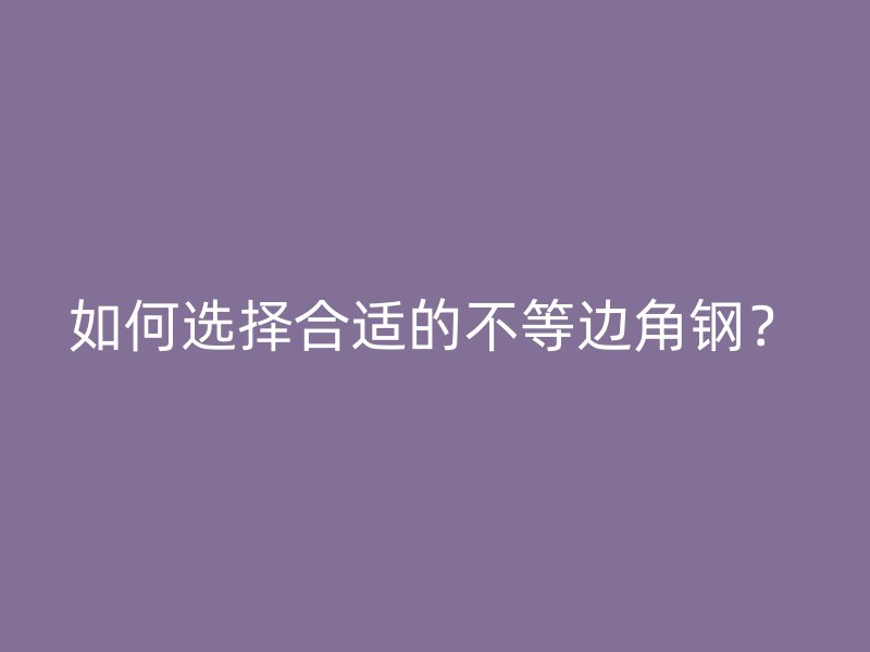 如何選擇合適的不等邊角鋼？