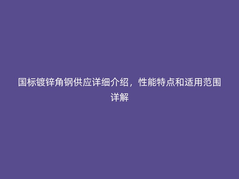 國(guó)標(biāo)鍍鋅角鋼供應(yīng)詳細(xì)介紹，性能特點(diǎn)和適用范圍詳解