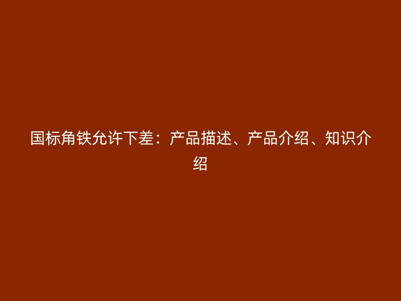 國(guó)標(biāo)角鐵允許下差：產(chǎn)品描述、產(chǎn)品介紹、知識(shí)介紹