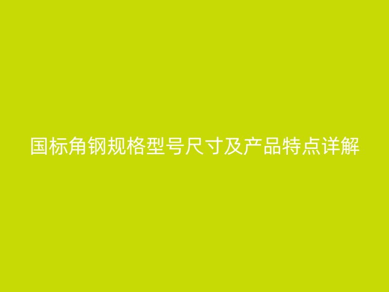 國標角鋼規(guī)格型號尺寸及產(chǎn)品特點詳解