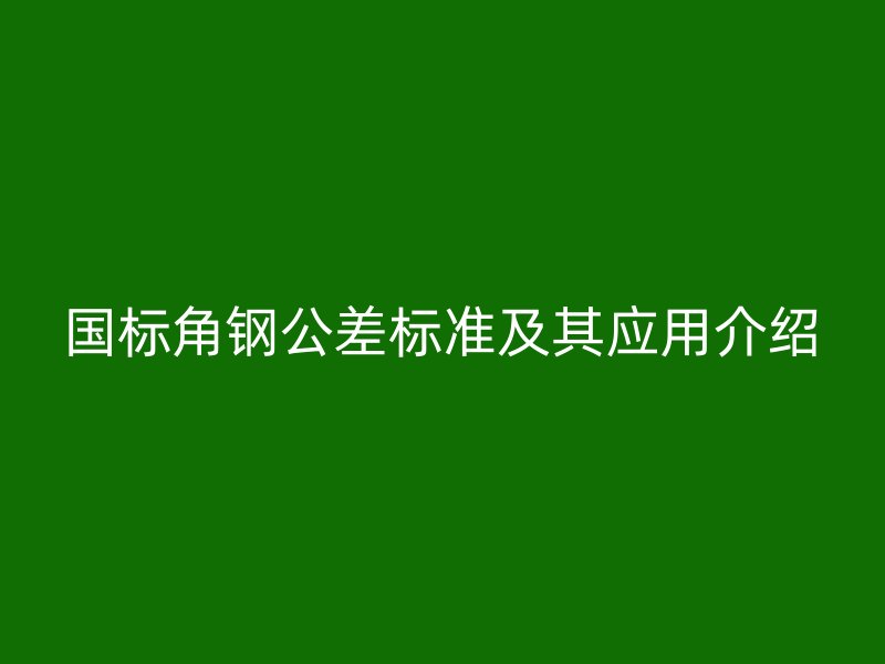 國標(biāo)角鋼公差標(biāo)準(zhǔn)及其應(yīng)用介紹
