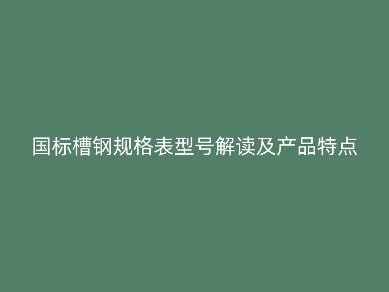國標槽鋼規(guī)格表型號解讀及產(chǎn)品特點