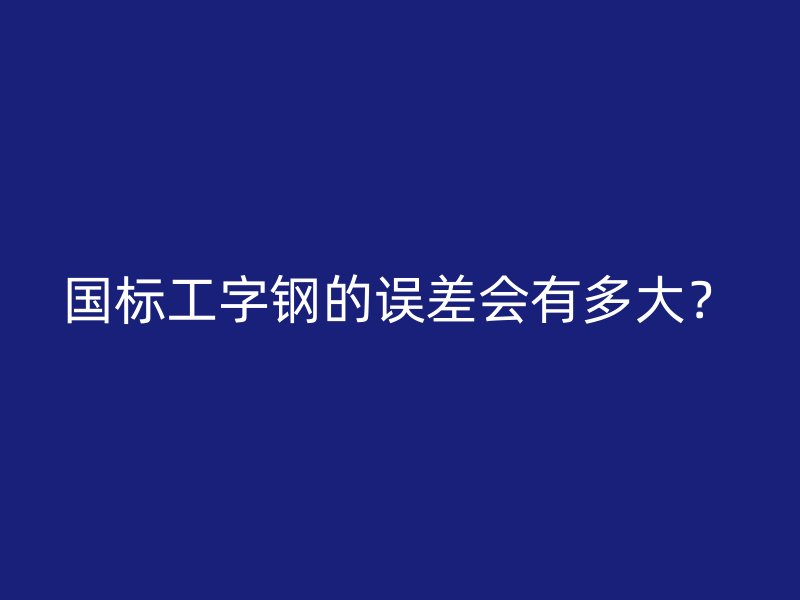 國(guó)標(biāo)工字鋼的誤差會(huì)有多大？