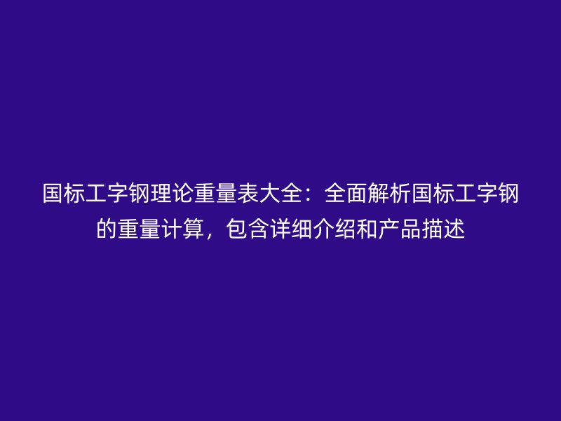 國(guó)標(biāo)工字鋼理論重量表大全：全面解析國(guó)標(biāo)工字鋼的重量計(jì)算，包含詳細(xì)介紹和產(chǎn)品描述