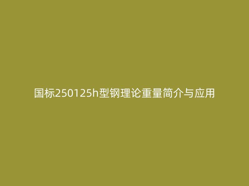 國(guó)標(biāo)250125h型鋼理論重量簡(jiǎn)介與應(yīng)用
